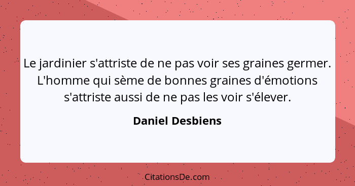 Le jardinier s'attriste de ne pas voir ses graines germer. L'homme qui sème de bonnes graines d'émotions s'attriste aussi de ne pas... - Daniel Desbiens