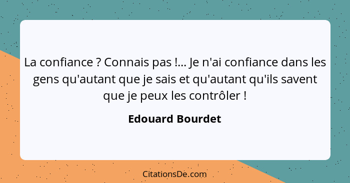 La confiance ? Connais pas !... Je n'ai confiance dans les gens qu'autant que je sais et qu'autant qu'ils savent que je pe... - Edouard Bourdet