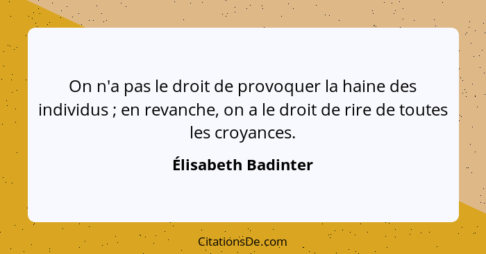 On n'a pas le droit de provoquer la haine des individus ; en revanche, on a le droit de rire de toutes les croyances.... - Élisabeth Badinter