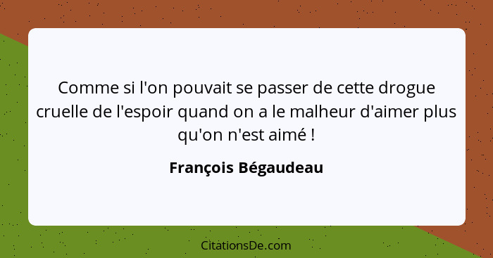 Comme si l'on pouvait se passer de cette drogue cruelle de l'espoir quand on a le malheur d'aimer plus qu'on n'est aimé !... - François Bégaudeau