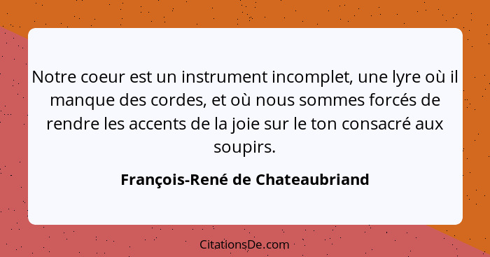 Notre coeur est un instrument incomplet, une lyre où il manque des cordes, et où nous sommes forcés de rendre les acc... - François-René de Chateaubriand