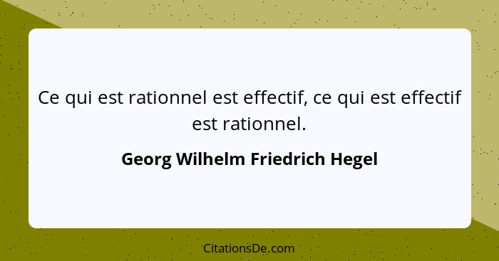 Ce qui est rationnel est effectif, ce qui est effectif est rationnel.... - Georg Wilhelm Friedrich Hegel