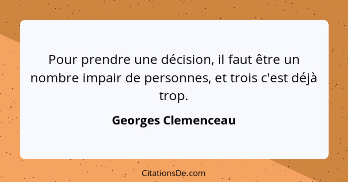 Pour prendre une décision, il faut être un nombre impair de personnes, et trois c'est déjà trop.... - Georges Clemenceau