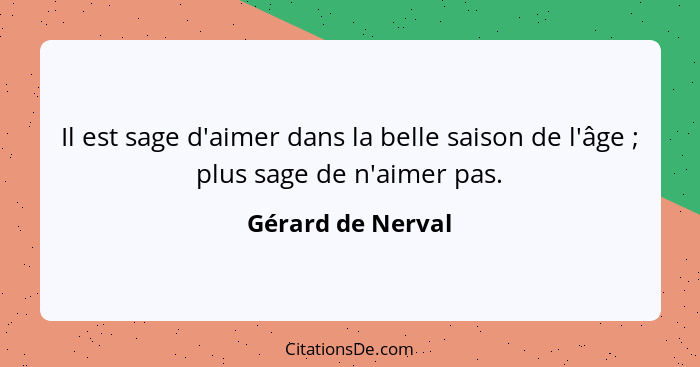 Il est sage d'aimer dans la belle saison de l'âge ; plus sage de n'aimer pas.... - Gérard de Nerval