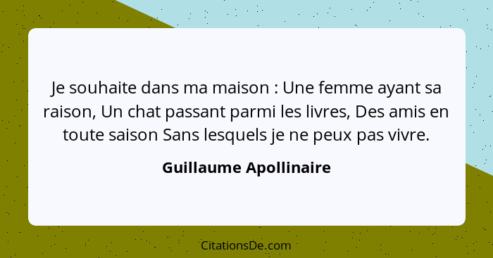 Je souhaite dans ma maison : Une femme ayant sa raison, Un chat passant parmi les livres, Des amis en toute saison Sans l... - Guillaume Apollinaire