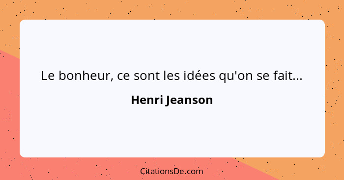 Le bonheur, ce sont les idées qu'on se fait...... - Henri Jeanson