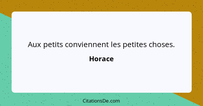 Aux petits conviennent les petites choses.... - Horace