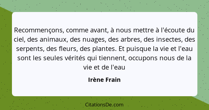 Recommençons, comme avant, à nous mettre à l'écoute du ciel, des animaux, des nuages, des arbres, des insectes, des serpents, des fleurs... - Irène Frain