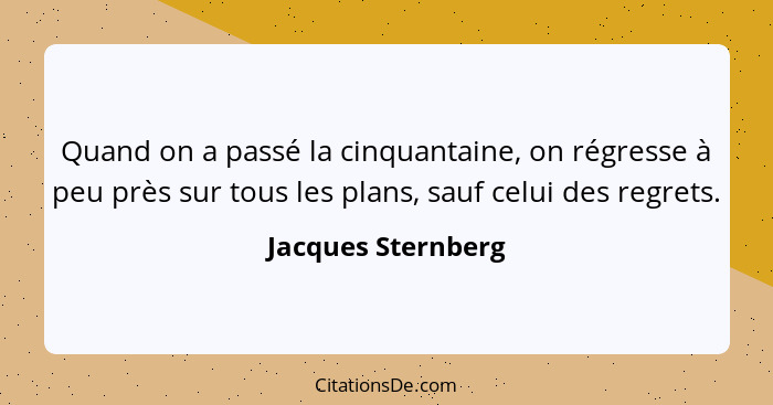 Quand on a passé la cinquantaine, on régresse à peu près sur tous les plans, sauf celui des regrets.... - Jacques Sternberg