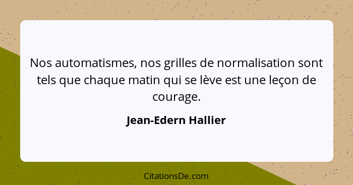 Nos automatismes, nos grilles de normalisation sont tels que chaque matin qui se lève est une leçon de courage.... - Jean-Edern Hallier