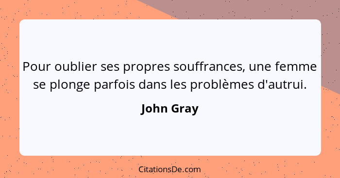 Pour oublier ses propres souffrances, une femme se plonge parfois dans les problèmes d'autrui.... - John Gray