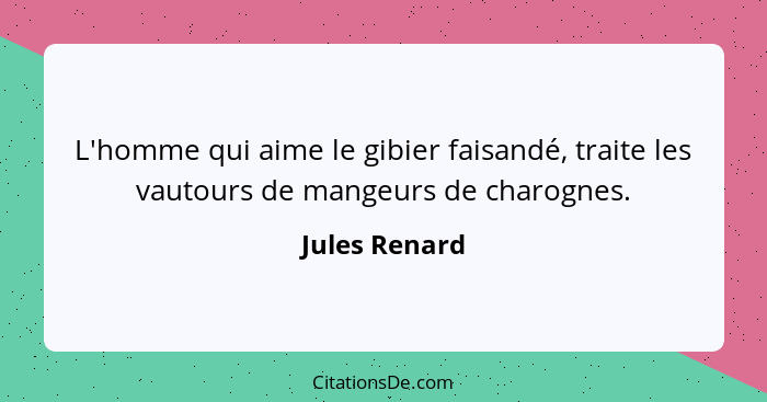 L'homme qui aime le gibier faisandé, traite les vautours de mangeurs de charognes.... - Jules Renard