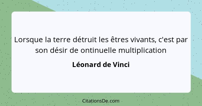 Lorsque la terre détruit les êtres vivants, c'est par son désir de ontinuelle multiplication... - Léonard de Vinci