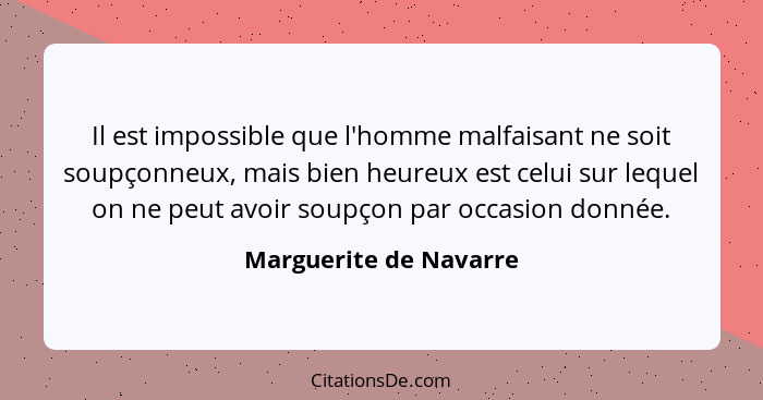 Il est impossible que l'homme malfaisant ne soit soupçonneux, mais bien heureux est celui sur lequel on ne peut avoir soupçon... - Marguerite de Navarre