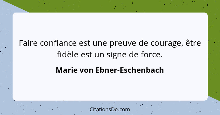 Faire confiance est une preuve de courage, être fidèle est un signe de force.... - Marie von Ebner-Eschenbach