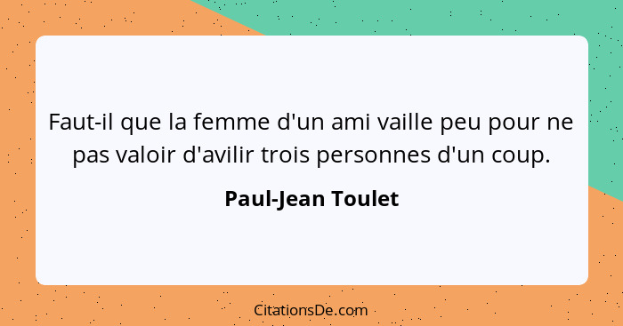 Faut-il que la femme d'un ami vaille peu pour ne pas valoir d'avilir trois personnes d'un coup.... - Paul-Jean Toulet