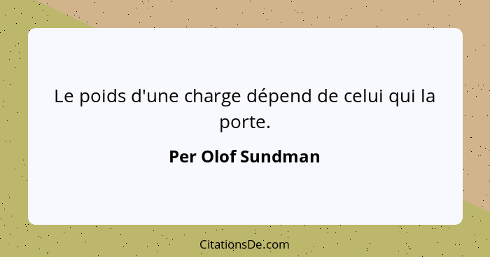 Le poids d'une charge dépend de celui qui la porte.... - Per Olof Sundman