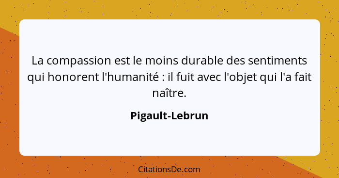 La compassion est le moins durable des sentiments qui honorent l'humanité : il fuit avec l'objet qui l'a fait naître.... - Pigault-Lebrun