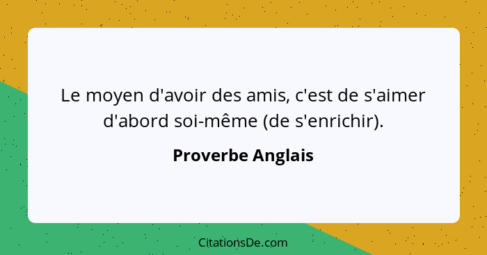 Le moyen d'avoir des amis, c'est de s'aimer d'abord soi-même (de s'enrichir).... - Proverbe Anglais