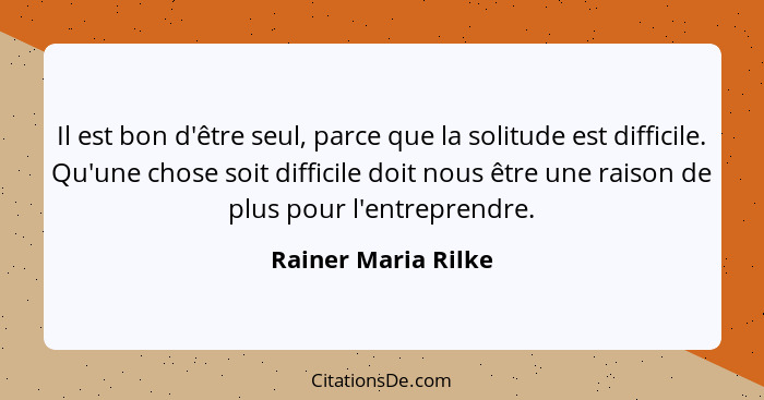 Il est bon d'être seul, parce que la solitude est difficile. Qu'une chose soit difficile doit nous être une raison de plus pour l... - Rainer Maria Rilke