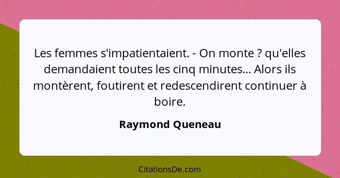 Les femmes s'impatientaient. - On monte ? qu'elles demandaient toutes les cinq minutes... Alors ils montèrent, foutirent et red... - Raymond Queneau