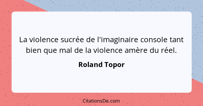 La violence sucrée de l'imaginaire console tant bien que mal de la violence amère du réel.... - Roland Topor