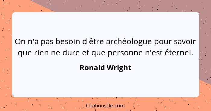 On n'a pas besoin d'être archéologue pour savoir que rien ne dure et que personne n'est éternel.... - Ronald Wright