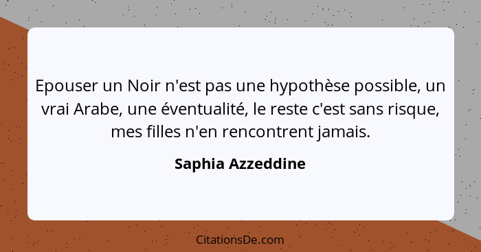 Epouser un Noir n'est pas une hypothèse possible, un vrai Arabe, une éventualité, le reste c'est sans risque, mes filles n'en renco... - Saphia Azzeddine