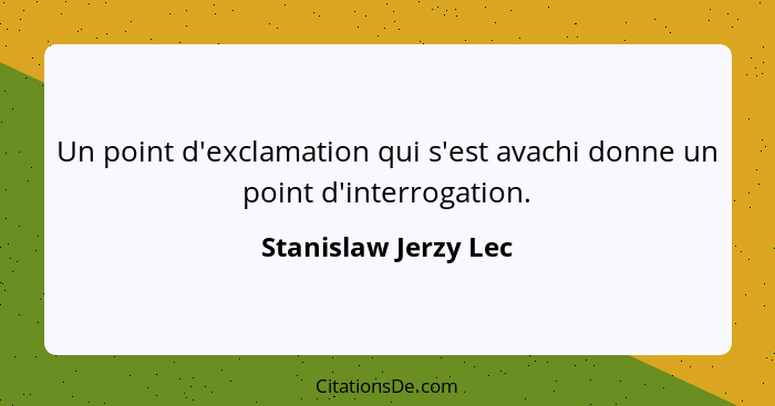Un point d'exclamation qui s'est avachi donne un point d'interrogation.... - Stanislaw Jerzy Lec