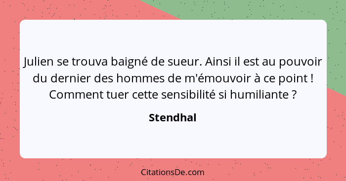 Julien se trouva baigné de sueur. Ainsi il est au pouvoir du dernier des hommes de m'émouvoir à ce point ! Comment tuer cette sensibil... - Stendhal