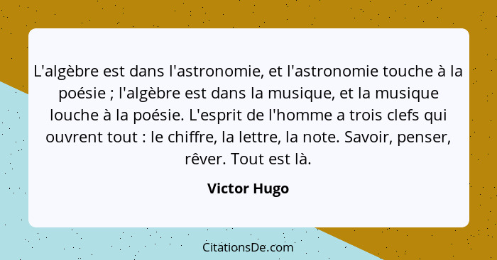 L'algèbre est dans l'astronomie, et l'astronomie touche à la poésie ; l'algèbre est dans la musique, et la musique louche à la poés... - Victor Hugo