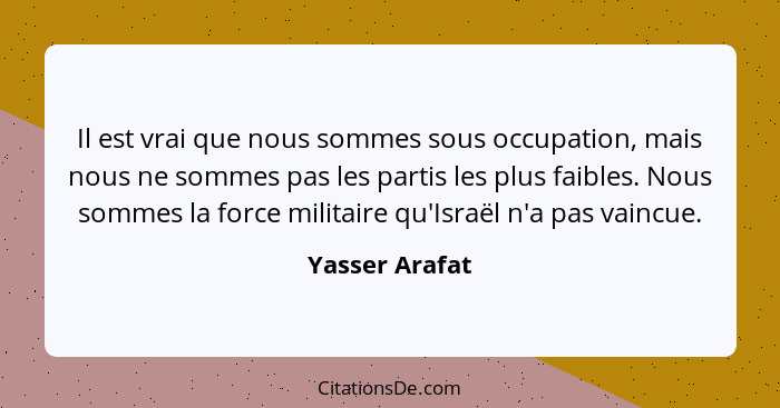 Il est vrai que nous sommes sous occupation, mais nous ne sommes pas les partis les plus faibles. Nous sommes la force militaire qu'Is... - Yasser Arafat