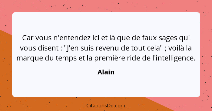 Car vous n'entendez ici et là que de faux sages qui vous disent : "J'en suis revenu de tout cela" ; voilà la marque du temps et la p... - Alain