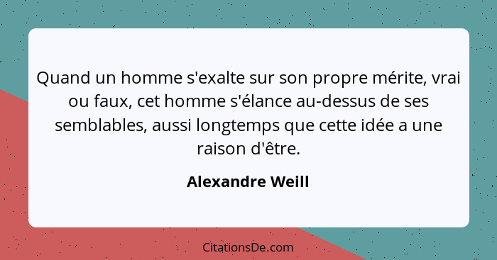 Quand un homme s'exalte sur son propre mérite, vrai ou faux, cet homme s'élance au-dessus de ses semblables, aussi longtemps que cet... - Alexandre Weill