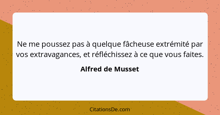 Ne me poussez pas à quelque fâcheuse extrémité par vos extravagances, et réfléchissez à ce que vous faites.... - Alfred de Musset