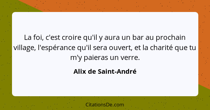 La foi, c'est croire qu'il y aura un bar au prochain village, l'espérance qu'il sera ouvert, et la charité que tu m'y paieras un... - Alix de Saint-André