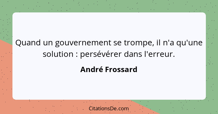 Quand un gouvernement se trompe, il n'a qu'une solution : persévérer dans l'erreur.... - André Frossard