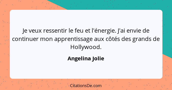 Je veux ressentir le feu et l'énergie. J'ai envie de continuer mon apprentissage aux côtés des grands de Hollywood.... - Angelina Jolie