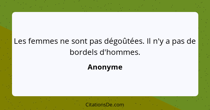 Les femmes ne sont pas dégoûtées. Il n'y a pas de bordels d'hommes.... - Anonyme