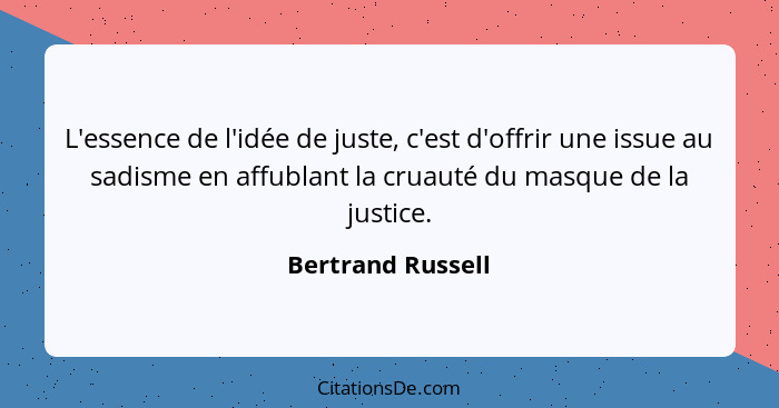 L'essence de l'idée de juste, c'est d'offrir une issue au sadisme en affublant la cruauté du masque de la justice.... - Bertrand Russell