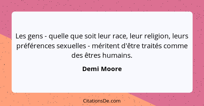 Les gens - quelle que soit leur race, leur religion, leurs préférences sexuelles - méritent d'être traités comme des êtres humains.... - Demi Moore