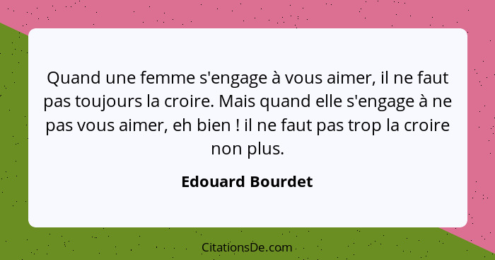 Quand une femme s'engage à vous aimer, il ne faut pas toujours la croire. Mais quand elle s'engage à ne pas vous aimer, eh bien ... - Edouard Bourdet