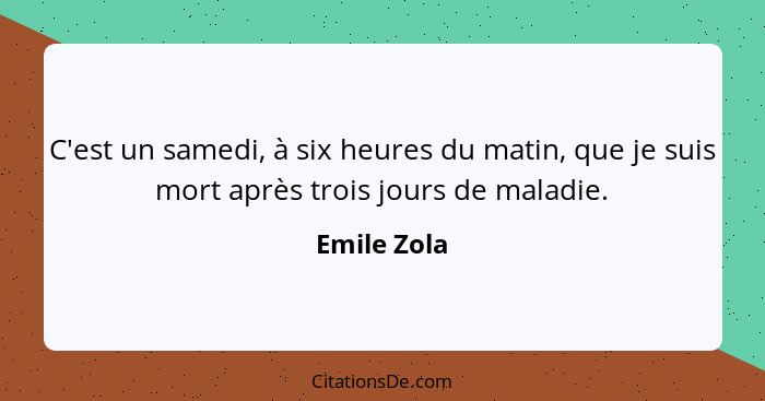 C'est un samedi, à six heures du matin, que je suis mort après trois jours de maladie.... - Emile Zola