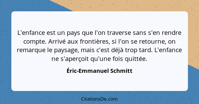 L'enfance est un pays que l'on traverse sans s'en rendre compte. Arrivé aux frontières, si l'on se retourne, on remarque le pa... - Éric-Emmanuel Schmitt