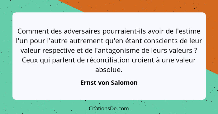 Comment des adversaires pourraient-ils avoir de l'estime l'un pour l'autre autrement qu'en étant conscients de leur valeur respect... - Ernst von Salomon