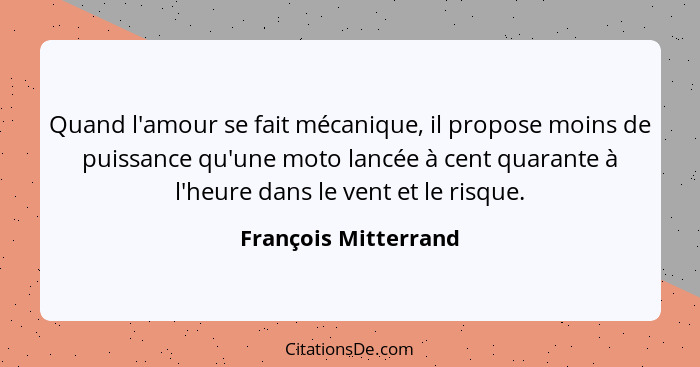 Quand l'amour se fait mécanique, il propose moins de puissance qu'une moto lancée à cent quarante à l'heure dans le vent et le r... - François Mitterrand