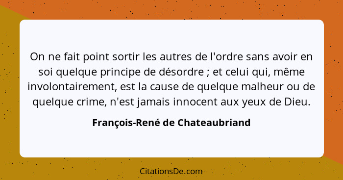 On ne fait point sortir les autres de l'ordre sans avoir en soi quelque principe de désordre ; et celui qui, mêm... - François-René de Chateaubriand