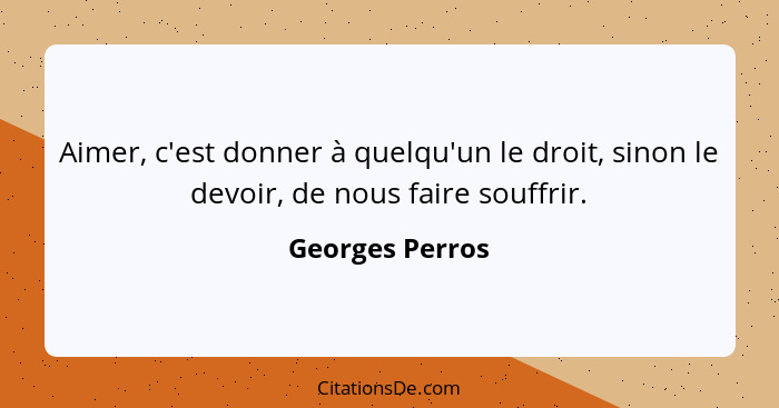 Aimer, c'est donner à quelqu'un le droit, sinon le devoir, de nous faire souffrir.... - Georges Perros