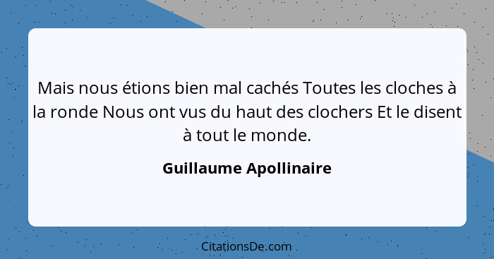 Mais nous étions bien mal cachés Toutes les cloches à la ronde Nous ont vus du haut des clochers Et le disent à tout le monde.... - Guillaume Apollinaire