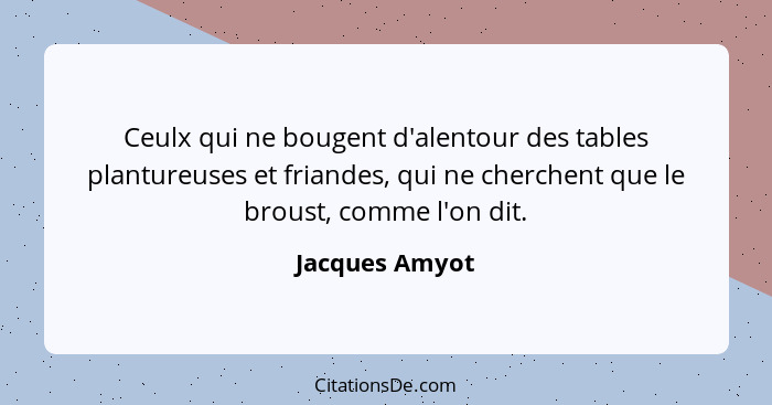 Ceulx qui ne bougent d'alentour des tables plantureuses et friandes, qui ne cherchent que le broust, comme l'on dit.... - Jacques Amyot